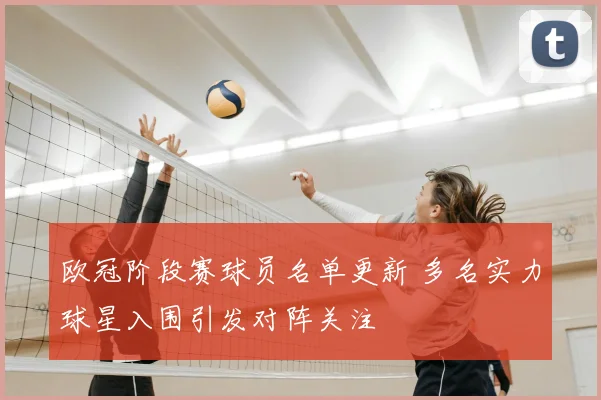 欧冠阶段赛球员名单更新 多名实力球星入围引发对阵关注