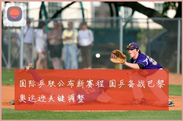 国际乒联公布新赛程 国乒备战巴黎奥运迎关键调整