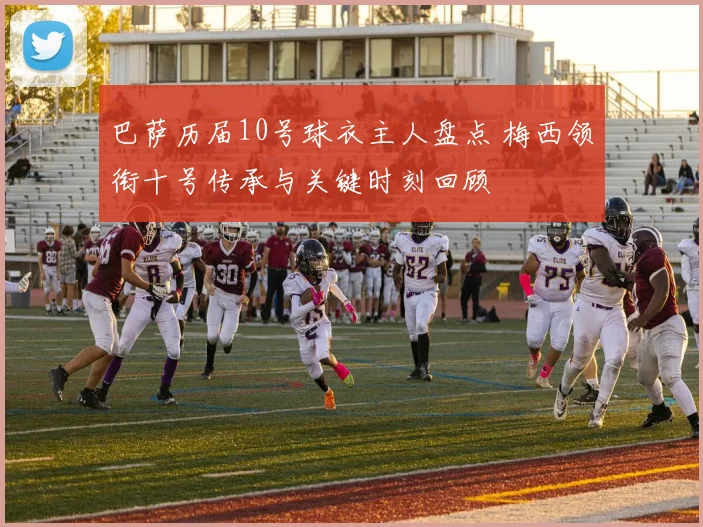 巴萨历届10号球衣主人盘点 梅西领衔十号传承与关键时刻回顾