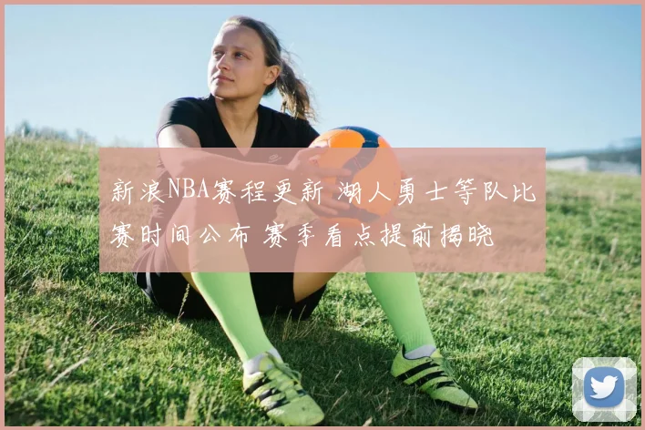 新浪NBA赛程更新 湖人勇士等队比赛时间公布 赛季看点提前揭晓