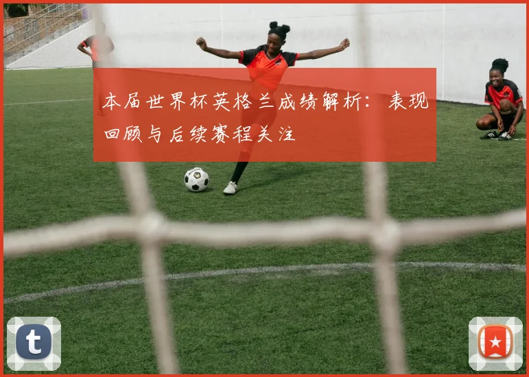 本届世界杯英格兰成绩解析:表现回顾与后续赛程关注