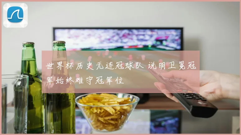 世界杯历史无连冠球队 说明卫冕冠军始终难守冠军位