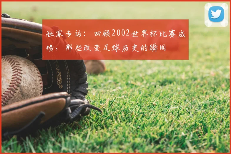 独家专访:回顾2002世界杯比赛成绩,那些改变足球历史的瞬间
