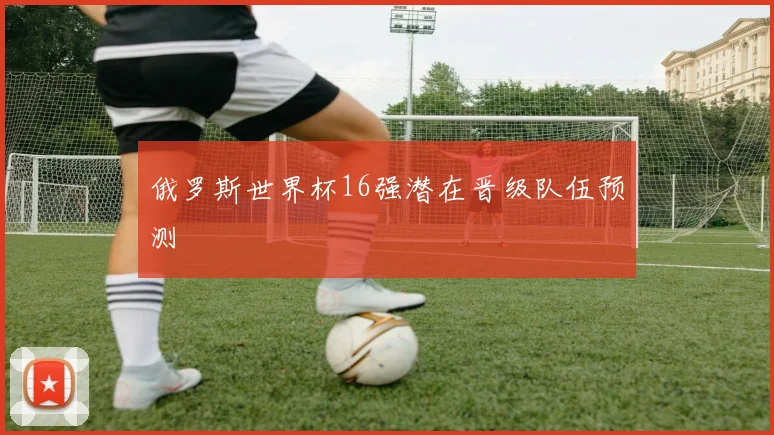 俄罗斯世界杯16强潜在晋级队伍预测