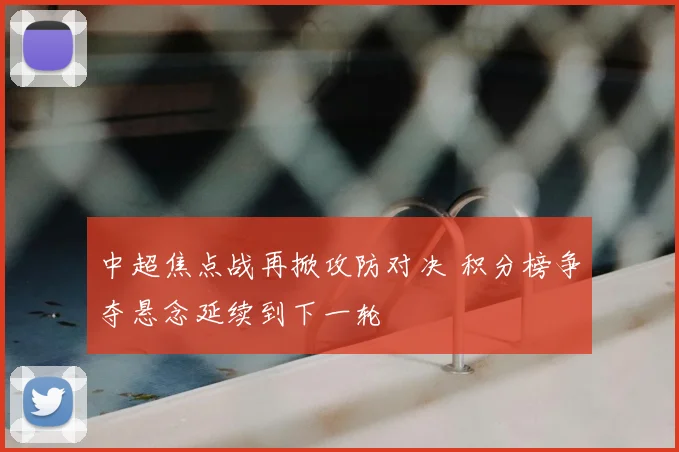 中超焦点战再掀攻防对决 积分榜争夺悬念延续到下一轮