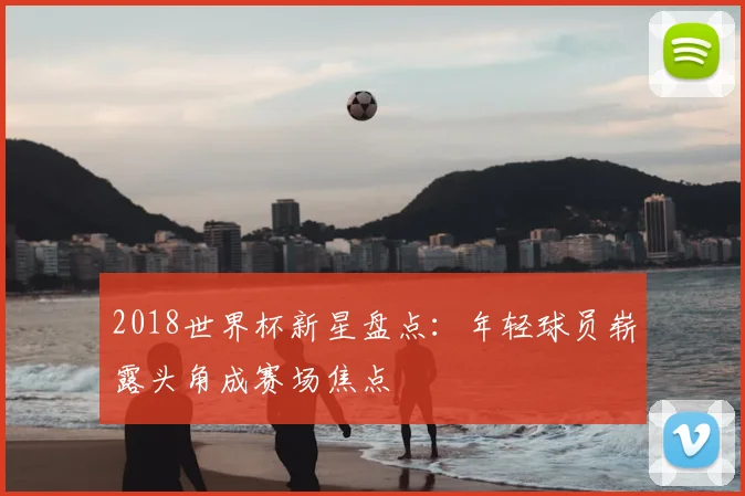 2018世界杯新星盘点：年轻球员崭露头角成赛场焦点