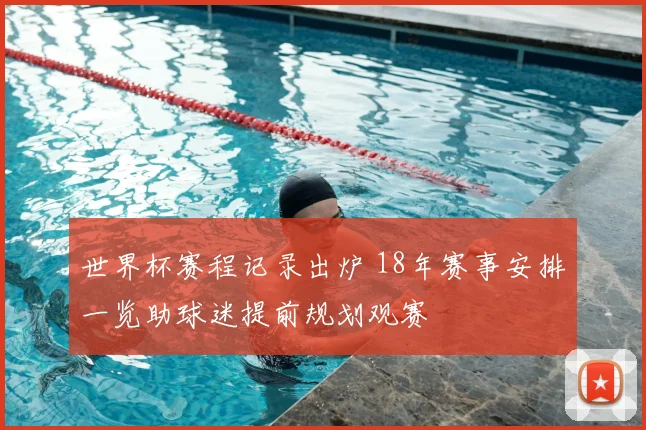 世界杯赛程记录出炉 18年赛事安排一览助球迷提前规划观赛
