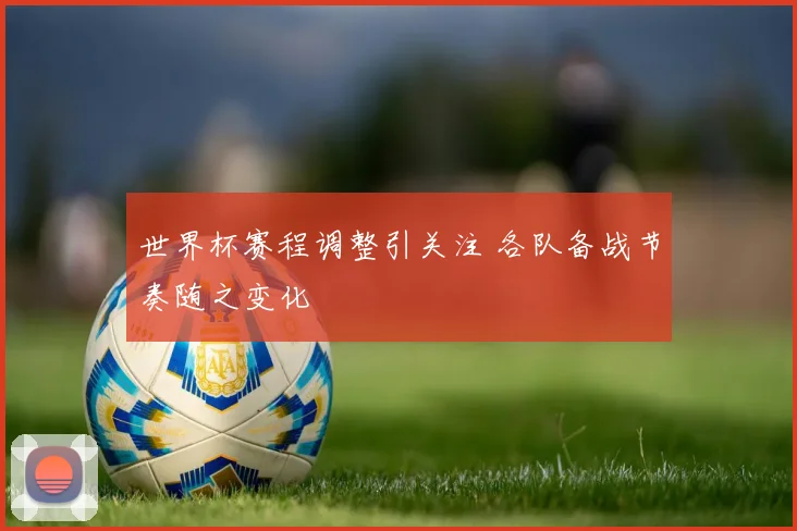 世界杯赛程调整引关注 各队备战节奏随之变化