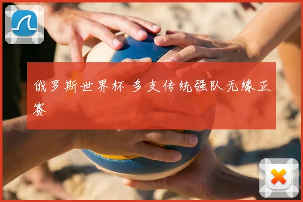 俄罗斯世界杯 多支传统强队无缘正赛