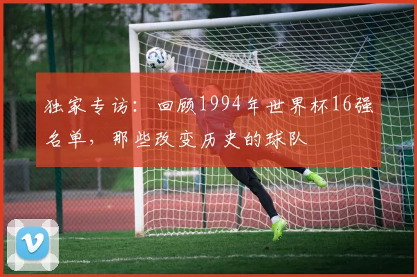 独家专访:回顾1994年世界杯16强名单,那些改变历史的球队