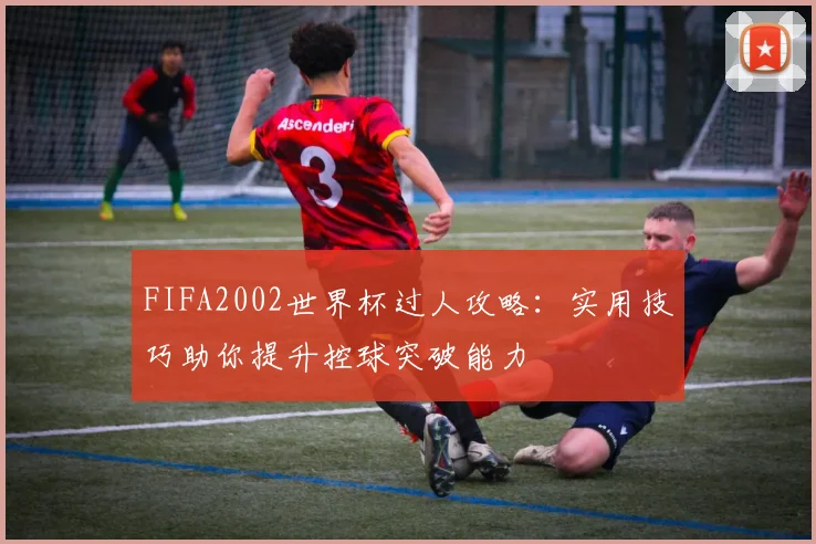 FIFA2002世界杯过人攻略：实用技巧助你提升控球突破能力