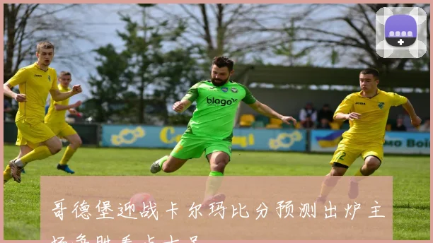 哥德堡迎战卡尔玛比分预测出炉主场争胜看点十足