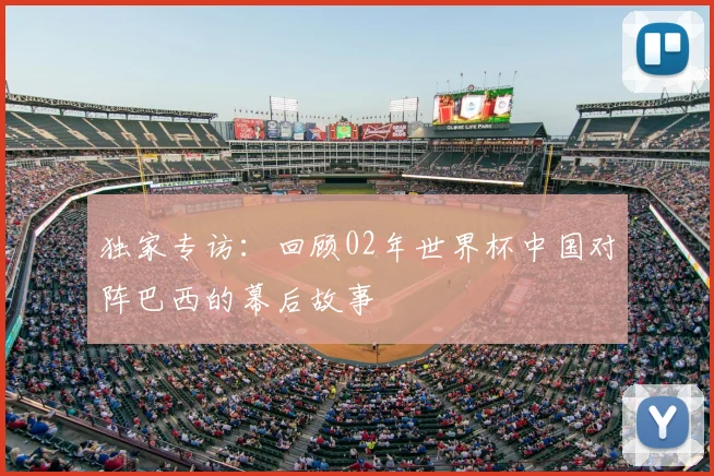 独家专访：回顾02年世界杯中国对阵巴西的幕后故事