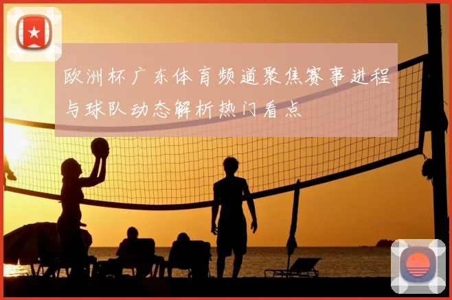 欧洲杯广东体育频道聚焦赛事进程与球队动态解析热门看点