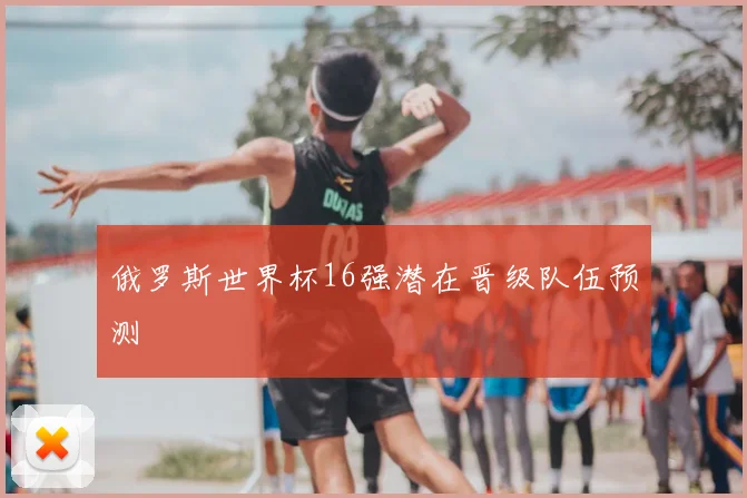 俄罗斯世界杯16强潜在晋级队伍预测