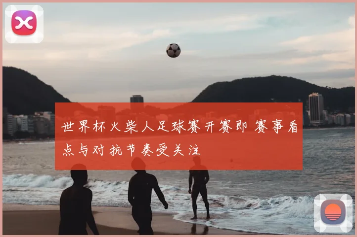 世界杯火柴人足球赛开赛即 赛事看点与对抗节奏受关注
