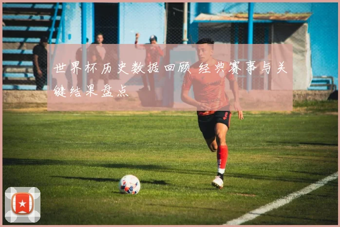 世界杯历史数据回顾 经典赛事与关键结果盘点