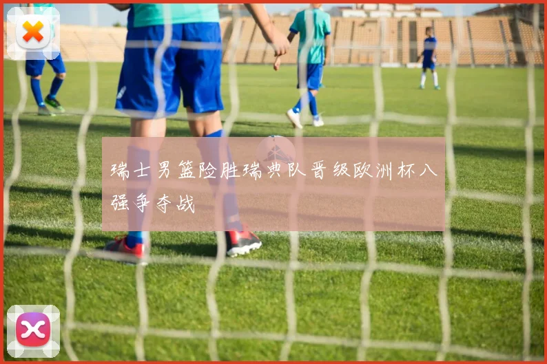 瑞士男篮险胜瑞典队晋级欧洲杯八强争夺战