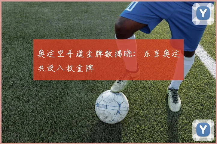 奥运空手道金牌数揭晓：东京奥运共设八枚金牌