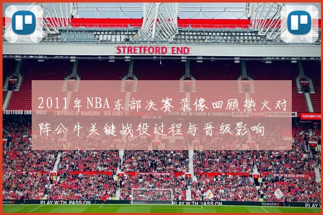 2011年NBA东部决赛录像回顾热火对阵公牛关键战役过程与晋级影响