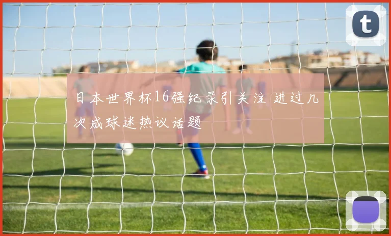 日本世界杯16强纪录引关注 进过几次成球迷热议话题