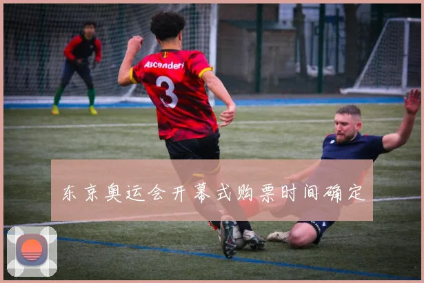 东京奥运会开幕式购票时间确定